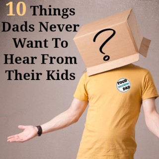 10 things Dads never want to hear from their kids